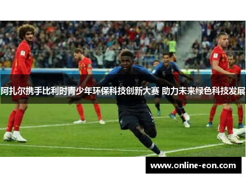 阿扎尔携手比利时青少年环保科技创新大赛 助力未来绿色科技发展 阿扎尔携手比利时青少年环保科技创新大赛 助力未来绿色科技发展
