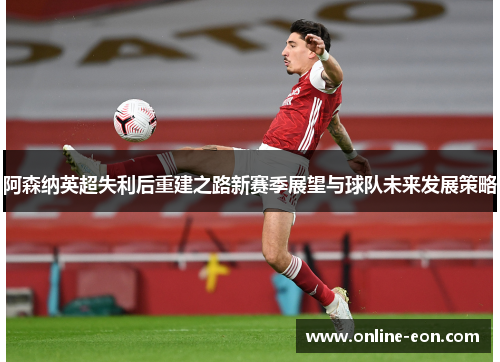 阿森纳英超失利后重建之路新赛季展望与球队未来发展策略