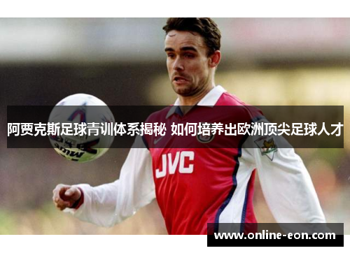 阿贾克斯足球青训体系揭秘 如何培养出欧洲顶尖足球人才 阿贾克斯足球青训体系揭秘 如何培养出欧洲顶尖足球人才
