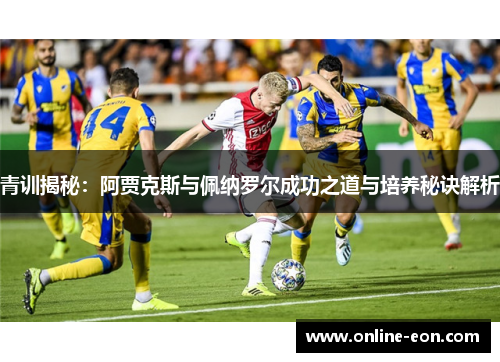 青训揭秘：阿贾克斯与佩纳罗尔成功之道与培养秘诀解析