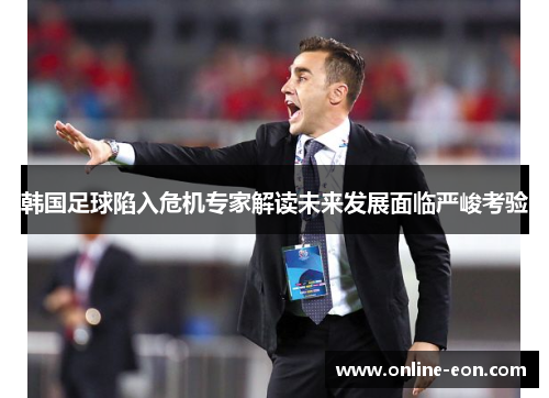 韩国足球陷入危机专家解读未来发展面临严峻考验