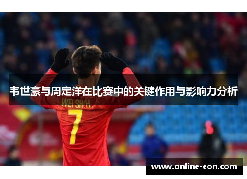 韦世豪与周定洋在比赛中的关键作用与影响力分析