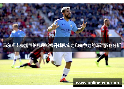 马尔斯卡克加盟伯恩茅斯提升球队实力和竞争力的深远影响分析