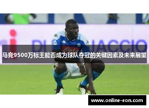 马竞9500万标王能否成为球队夺冠的关键因素及未来展望